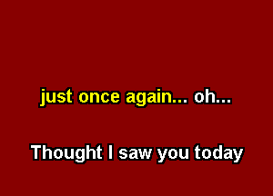 just once again... oh...

Thought I saw you today