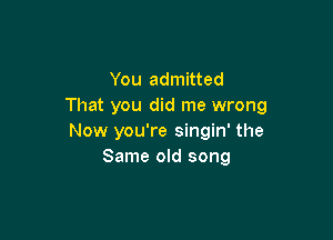 You admitted
That you did me wrong

Now you're singin' the
Same old song