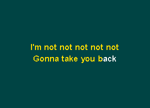 I'm not not not not not

Gonna take you back