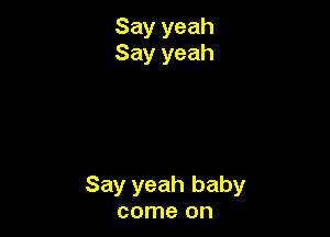 Say yeah baby
come on