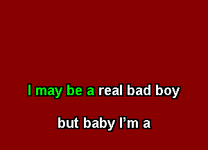 I may be a real bad boy

but baby Pm a