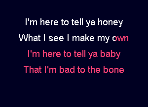 I'm here to tell ya honey

What I see I make my own

I'm here to tell ya baby
That I'm bad to the bone