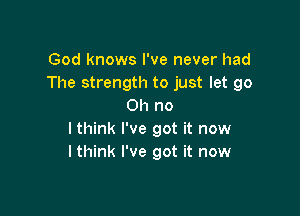 God knows I've never had
The strength to just let go
Oh no

I think I've got it now
lthink I've got it now