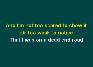 And I'm not too scared to show it
Or too weak to notice

That I was on a dead end road