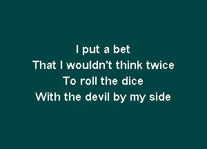 I put a bet
That I wouldn't think twice

To roll the dice
With the devil by my side