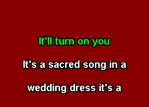 It'll turn on you

It's a sacred song in a

wedding dress it's a