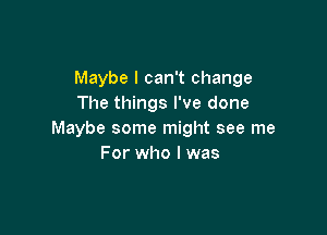 Maybe I can't change
The things I've done

Maybe some might see me
For who I was