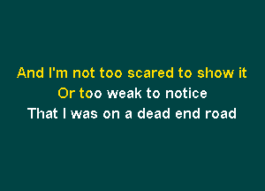 And I'm not too scared to show it
Or too weak to notice

That I was on a dead end road