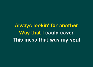 Always lookin' for another
Way that I could cover

This mess that was my soul