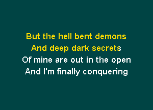 But the hell bent demons
And deep dark secrets

Of mine are out in the open
And I'm finally conquering