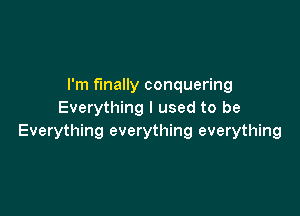 I'm fmally conquering

Everything I used to be
Everything everything everything