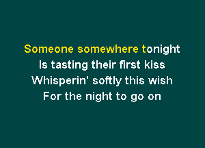 Someone somewhere tonight
ls tasting their first kiss

Whisperin' softly this wish
For the night to go on
