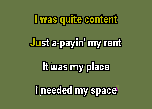l was quite content
Just a-payin' my rent

It was my place

Ineeded my space
