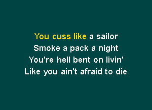 You cuss like a sailor
Smoke a pack a night

You're hell bent on livin'
Like you ain't afraid to die