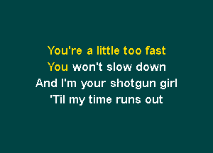 You're a little too fast
You won't slow down

And I'm your shotgun girl
'Til my time runs out