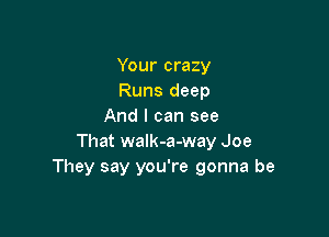 Your crazy
Runs deep
And I can see

That walk-a-way Joe
They say you're gonna be