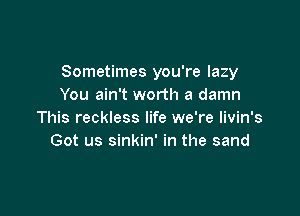 Sometimes you're lazy
You ain't worth a damn

This reckless life we're livin's
Got us sinkin' in the sand