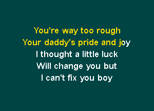 You're way too rough
Your daddy's pride and joy
I thought a little luck

Will change you but
I can't fix you boy