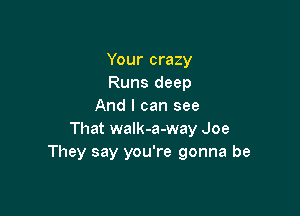 Your crazy
Runs deep
And I can see

That walk-a-way Joe
They say you're gonna be