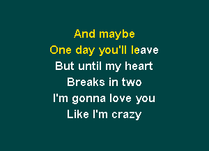 And maybe
One day you'll leave
But until my heart

Breaks in two
I'm gonna love you
Like I'm crazy