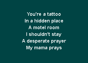 You're a tattoo
In a hidden place
A motel room

I shouldn't stay
A desperate prayer
My mama prays