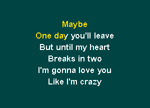 Maybe
One day you'll leave
But until my heart

Breaks in two
I'm gonna love you
Like I'm crazy