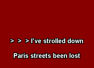 t' Pve strolled down

Paris streets been lost