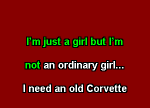 Pm just a girl but Pm

not an ordinary girl...

I need an old Corvette