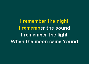 I remember the night
I remember the sound

I remember the light
When the moon came 'round