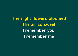 The night Howers bloomed
The air so sweet

I remember you
I remember me