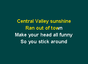 Central Valley sunshine
Ran out of town

Make your head all funny
80 you stick around