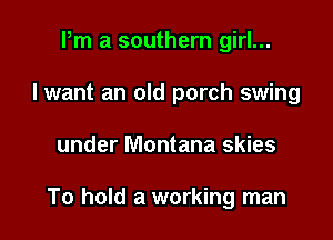 Pm a southern girl...
I want an old porch swing

under Montana skies

To hold a working man