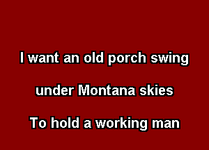 I want an old porch swing

under Montana skies

To hold a working man