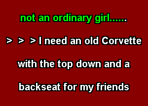 not an ordinary girl ......
I need an old Corvette

with the top down and a

backseat for my friends