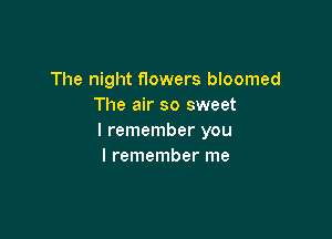 The night Howers bloomed
The air so sweet

I remember you
I remember me