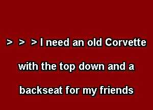 z. I need an old Corvette

with the top down and a

backseat for my friends