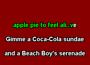 apple pie to feel ali..ve

Gimme a Coca-Cola sundae

and a Beach Boy's serenade