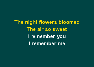 The night Howers bloomed
The air so sweet

I remember you
I remember me