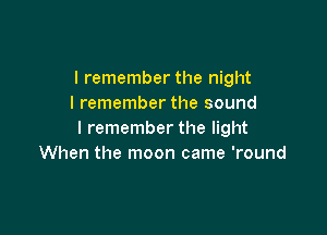 I remember the night
I remember the sound

I remember the light
When the moon came 'round