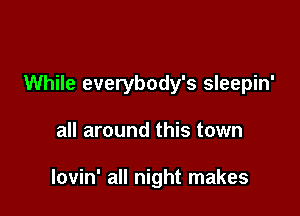 While everybody's sleepin'

all around this town

lovin' all night makes