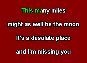 This many miles
might as well be the moon

It's a desolate place

and Pm missing you