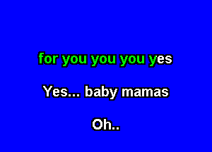 for you you you yes

Yes... baby mamas

0h..