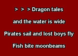 r t ?a Dragon tales

and the water is wide

Pirates sail and lost boys fly

Fish bite moonbeams
