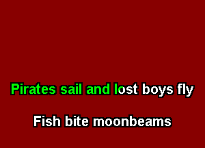 Pirates sail and lost boys fly

Fish bite moonbeams