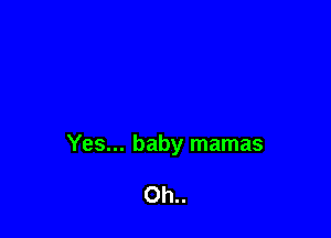 Yes... baby mamas

0h..