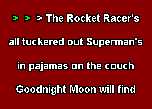 l l l The Rocket Racer's
all tuckered out Superman's

in pajamas on the couch

Goodnight Moon will find