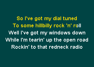 So I've got my dial tuned
To some hillbilly rock 'n' roll
Well I've got my windows down
While I'm tearin' up the open road
Rockin' to that redneck radio