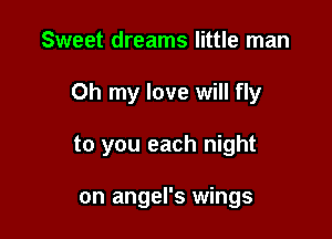 Sweet dreams little man

Oh my love will fly

to you each night

on angel's wings