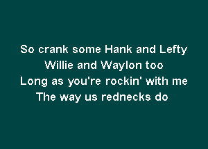 So crank some Hank and Lefty
Willie and Waylon too

Long as you're rockin' with me
The way us rednecks do