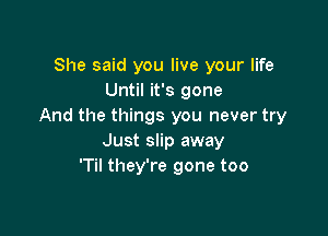 She said you live your life
Until it's gone
And the things you never try

Just slip away
'Til they're gone too